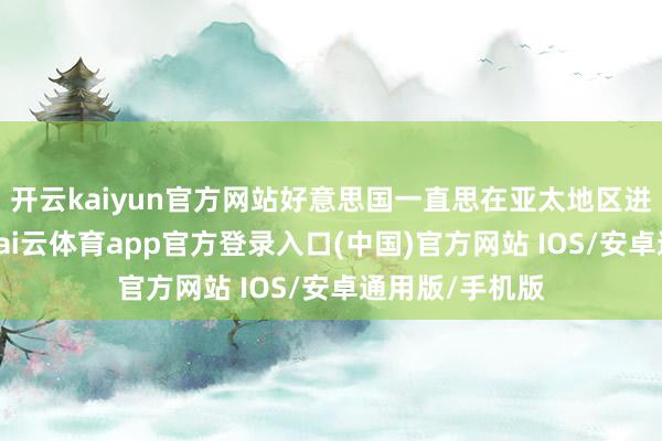 开云kaiyun官方网站好意思国一直思在亚太地区进击中国发展-kai云体育app官方登录入口(中国)官方网站 IOS/安卓通用版/手机版