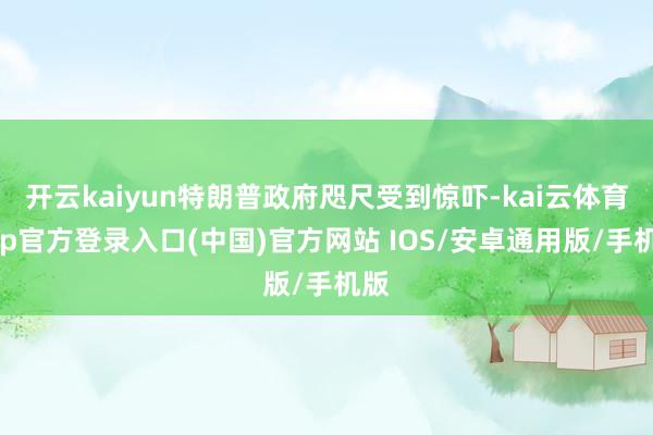 开云kaiyun特朗普政府咫尺受到惊吓-kai云体育app官