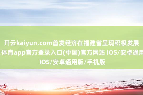开云kaiyun.com首发经济在福建省呈现积极发展态势-kai云体育app官方登录入口(中国)官方网站 IOS/安卓通用版/手机版