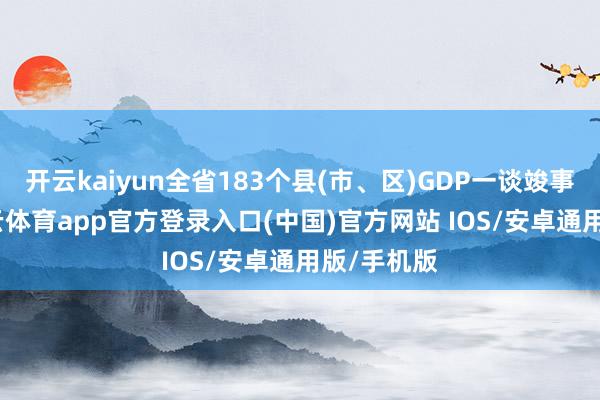 开云kaiyun全省183个县(市、区)GDP一谈竣事增长-kai云体育app官方登录入口(中国)官方网站 IOS/安卓通用版/手机版