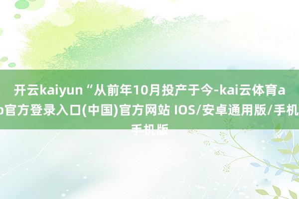 开云kaiyun“从前年10月投产于今-kai云体育app官方登录入口(中国)官方网站 IOS/安卓通用版/手机版
