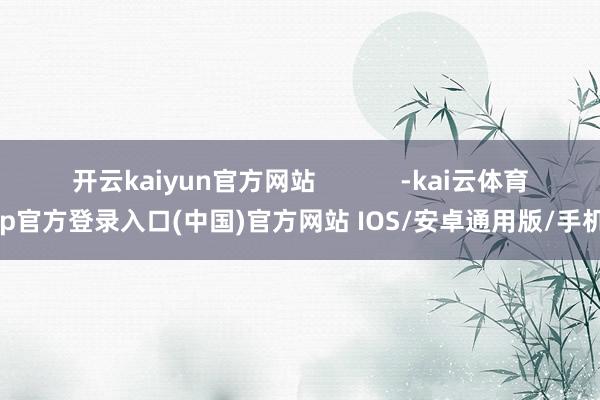 开云kaiyun官方网站            -kai云体育app官方登录入口(中国)官方网站 IOS/安卓通用版/手机版