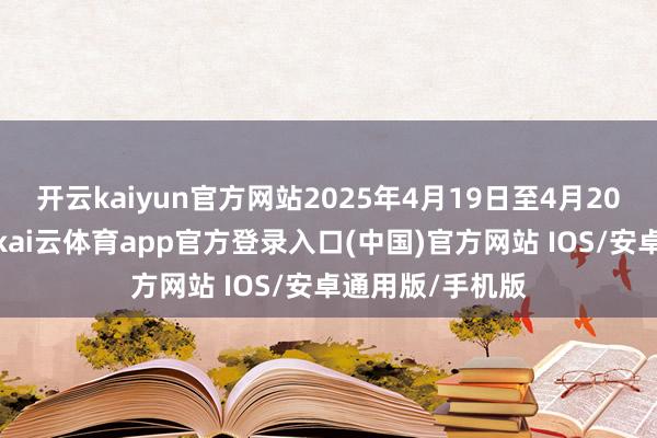 开云kaiyun官方网站2025年4月19日至4月20日为周末休市-kai云体育app官方登录入口(中国)官方网站 IOS/安卓通用版/手机版