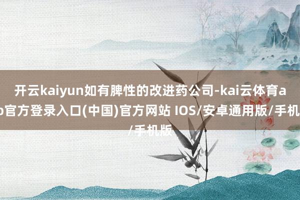 开云kaiyun如有脾性的改进药公司-kai云体育app官方登录入口(中国)官方网站 IOS/安卓通用版/手机版