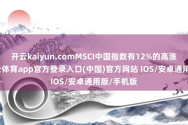 开云kaiyun.comMSCI中国指数有12%的高涨空间-kai云体育app官方登录入口(中国)官方网站 IOS/安卓通用版/手机版