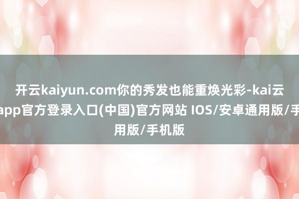 开云kaiyun.com你的秀发也能重焕光彩-kai云体育a