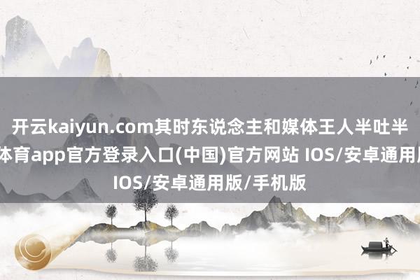 开云kaiyun.com其时东说念主和媒体王人半吐半露-ka