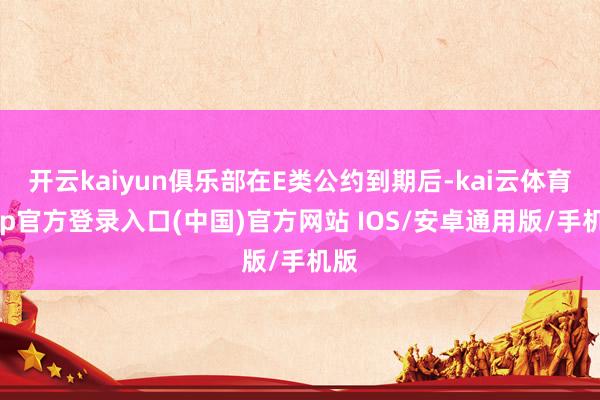 开云kaiyun俱乐部在E类公约到期后-kai云体育app官