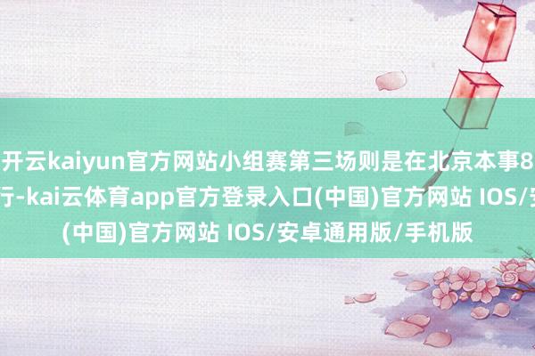开云kaiyun官方网站小组赛第三场则是在北京本事8月9日晚
