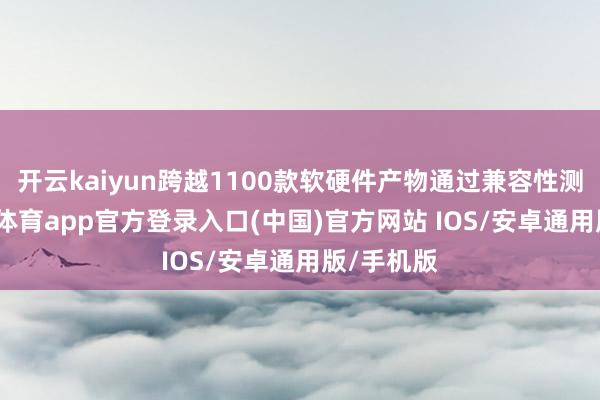 开云kaiyun跨越1100款软硬件产物通过兼容性测评-kai云体育app官方登录入口(中国)官方网站 IOS/安卓通用版/手机版