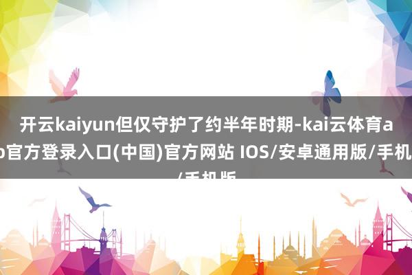 开云kaiyun但仅守护了约半年时期-kai云体育app官方登录入口(中国)官方网站 IOS/安卓通用版/手机版