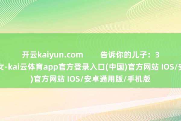 开云kaiyun.com        告诉你的儿子：30岁以后的大龄剩女-kai云体育app官方登录入口(中国)官方网站 IOS/安卓通用版/手机版