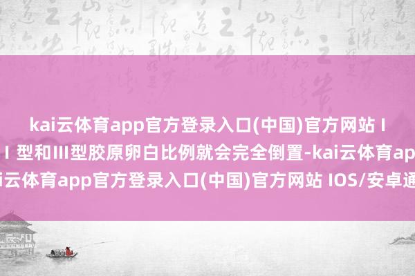 kai云体育app官方登录入口(中国)官方网站 IOS/安卓通用版/手机版Ⅰ型和Ⅲ型胶原卵白比例就会完全倒置-kai云体育app官方登录入口(中国)官方网站 IOS/安卓通用版/手机版