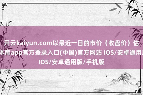 开云kaiyun.com以最近一日的市价（收盘价）估值-kai云体育app官方登录入口(中国)官方网站 IOS/安卓通用版/手机版