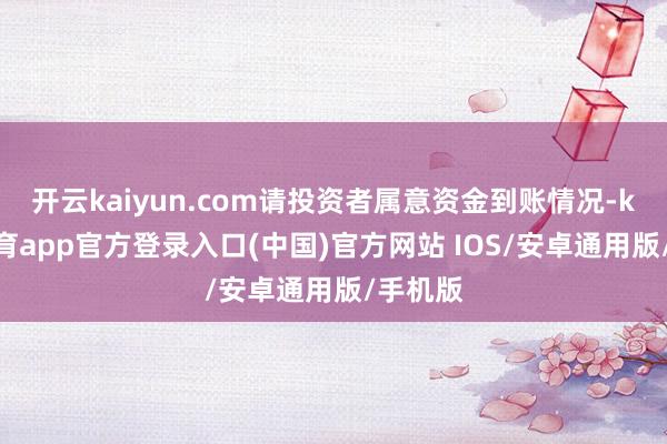 开云kaiyun.com请投资者属意资金到账情况-kai云体育app官方登录入口(中国)官方网站 IOS/安卓通用版/手机版