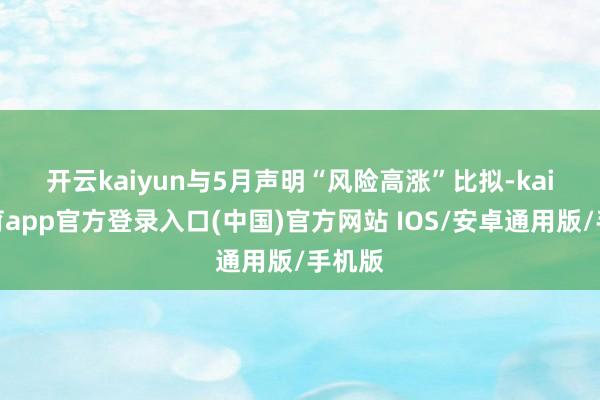 开云kaiyun　　与5月声明“风险高涨”比拟-kai云体育app官方登录入口(中国)官方网站 IOS/安卓通用版/手机版