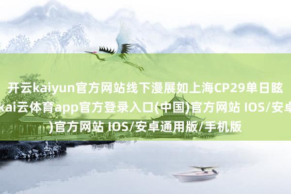 开云kaiyun官方网站线下漫展如上海CP29单日眩惑30万东谈主-kai云体育app官方登录入口(中国)官方网站 IOS/安卓通用版/手机版