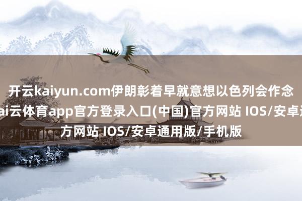 开云kaiyun.com伊朗彰着早就意想以色列会作念出这个决
