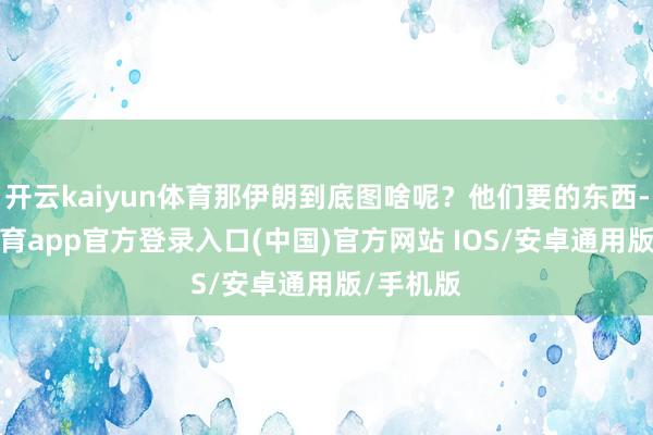 开云kaiyun体育那伊朗到底图啥呢？他们要的东西-kai云