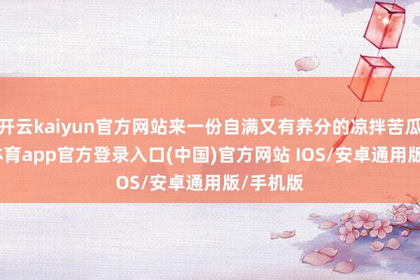 开云kaiyun官方网站来一份自满又有养分的凉拌苦瓜-kai