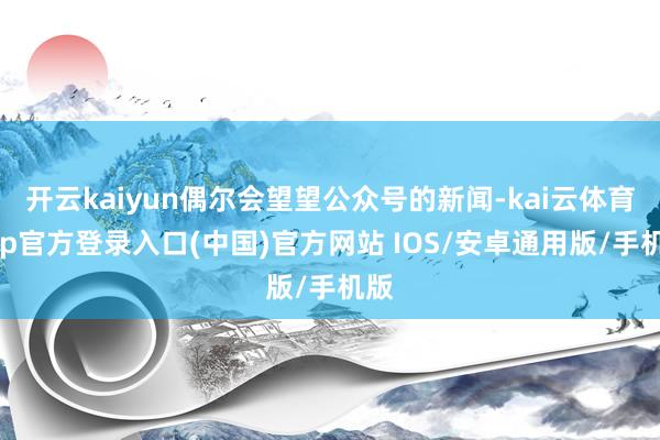 开云kaiyun偶尔会望望公众号的新闻-kai云体育app官