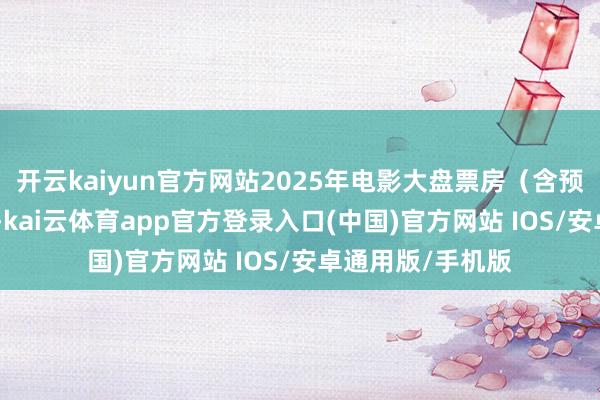 开云kaiyun官方网站2025年电影大盘票房（含预售）遏制