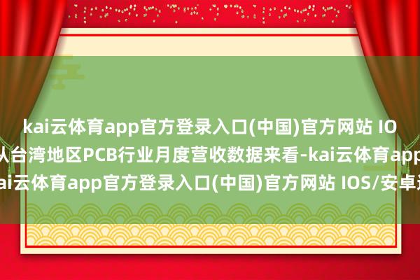 kai云体育app官方登录入口(中国)官方网站 IOS/安卓通用版/手机版　　从台湾地区PCB行业月度营收数据来看-kai云体育app官方登录入口(中国)官方网站 IOS/安卓通用版/手机版