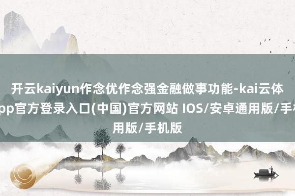 开云kaiyun作念优作念强金融做事功能-kai云体育app官方登录入口(中国)官方网站 IOS/安卓通用版/手机版