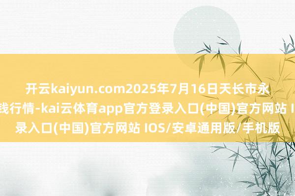 开云kaiyun.com2025年7月16日天长市永福农副家具批发市集价钱行情-kai云体育app官方登录入口(中国)官方网站 IOS/安卓通用版/手机版