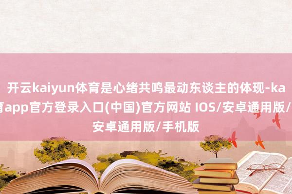 开云kaiyun体育是心绪共鸣最动东谈主的体现-kai云体育
