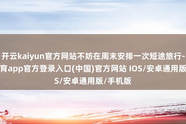 开云kaiyun官方网站不妨在周末安排一次短途旅行-kai云