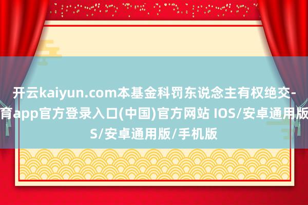开云kaiyun.com本基金科罚东说念主有权绝交-kai云体育app官方登录入口(中国)官方网站 IOS/安卓通用版/手机版