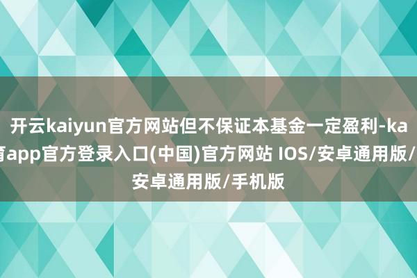 开云kaiyun官方网站但不保证本基金一定盈利-kai云体育app官方登录入口(中国)官方网站 IOS/安卓通用版/手机版