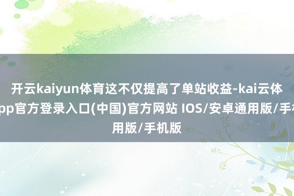 开云kaiyun体育这不仅提高了单站收益-kai云体育app