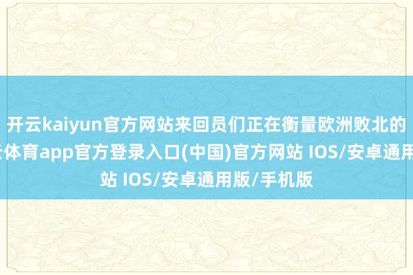 开云kaiyun官方网站来回员们正在衡量欧洲败北的利害-ka
