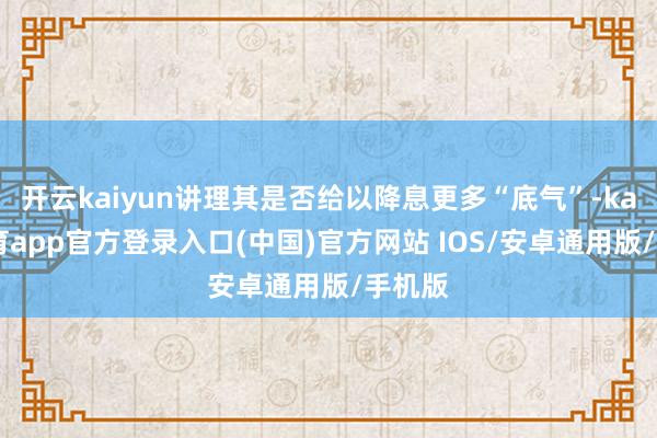 开云kaiyun讲理其是否给以降息更多“底气”-kai云体育