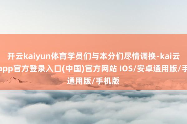 开云kaiyun体育学员们与本分们尽情调换-kai云体育app官方登录入口(中国)官方网站 IOS/安卓通用版/手机版