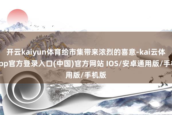 开云kaiyun体育给市集带来浓烈的喜意-kai云体育app官方登录入口(中国)官方网站 IOS/安卓通用版/手机版