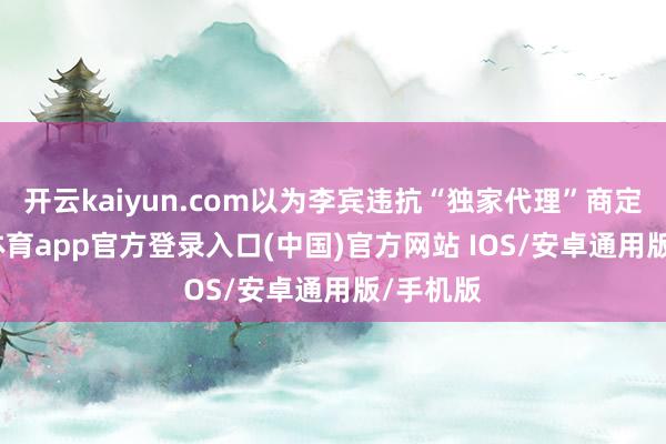 开云kaiyun.com以为李宾违抗“独家代理”商定-kai云体育app官方登录入口(中国)官方网站 IOS/安卓通用版/手机版