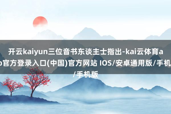 开云kaiyun三位音书东谈主士指出-kai云体育app官方