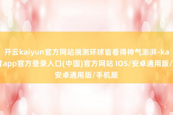 开云kaiyun官方网站揣测环球皆看得神气澎湃-kai云体育