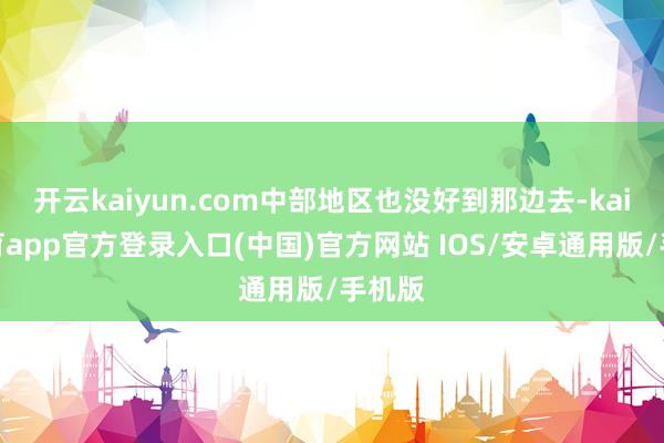 开云kaiyun.com中部地区也没好到那边去-kai云体育