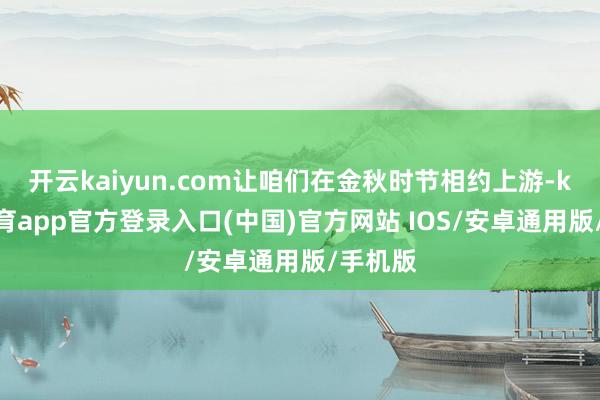 开云kaiyun.com让咱们在金秋时节相约上游-kai云体