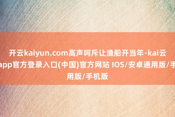 开云kaiyun.com高声呵斥让渔船开当年-kai云体育a