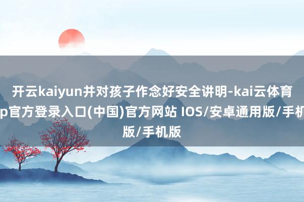 开云kaiyun并对孩子作念好安全讲明-kai云体育app官方登录入口(中国)官方网站 IOS/安卓通用版/手机版