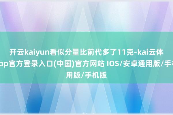 开云kaiyun看似分量比前代多了11克-kai云体育app官方登录入口(中国)官方网站 IOS/安卓通用版/手机版