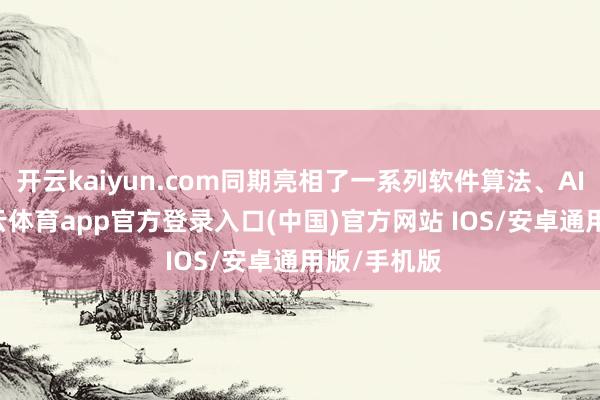 开云kaiyun.com同期亮相了一系列软件算法、AI 后期-kai云体育app官方登录入口(中国)官方网站 IOS/安卓通用版/手机版