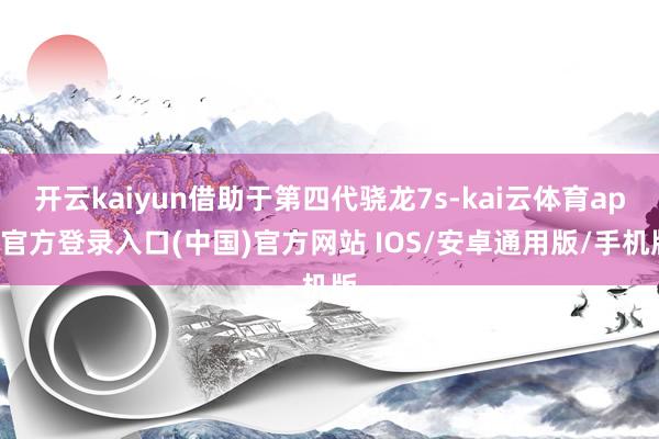 开云kaiyun借助于第四代骁龙7s-kai云体育app官方登录入口(中国)官方网站 IOS/安卓通用版/手机版