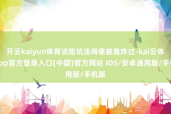 开云kaiyun体育谈路坑洼得像被轰炸过-kai云体育app官方登录入口(中国)官方网站 IOS/安卓通用版/手机版