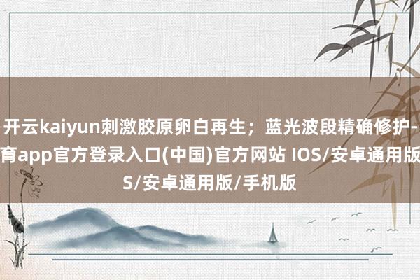 开云kaiyun刺激胶原卵白再生；蓝光波段精确修护-kai云体育app官方登录入口(中国)官方网站 IOS/安卓通用版/手机版